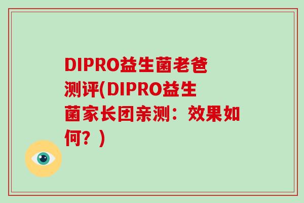 DIPRO益生菌老爸测评(DIPRO益生菌家长团亲测：效果如何？)