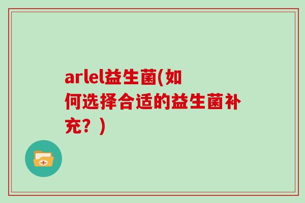 arlel益生菌(如何选择合适的益生菌补充？)