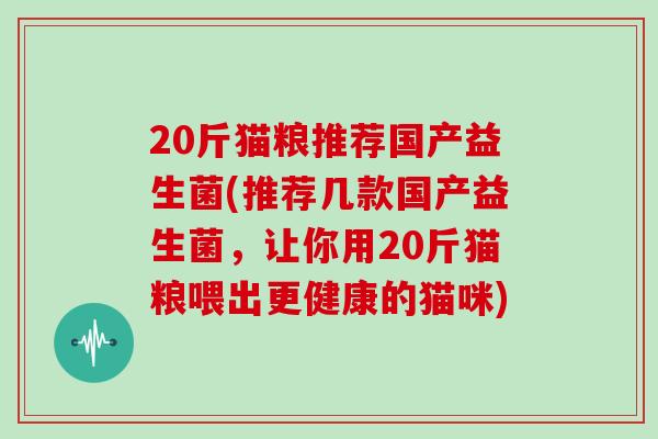 20斤猫粮推荐国产益生菌(推荐几款国产益生菌，让你用20斤猫粮喂出更健康的猫咪)