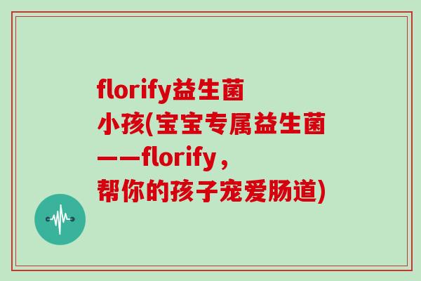 florify益生菌小孩(宝宝专属益生菌——florify，帮你的孩子宠爱肠道)