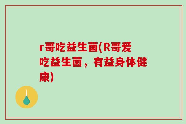 r哥吃益生菌(R哥爱吃益生菌，有益身体健康)