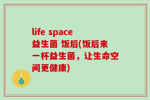 life space益生菌 饭后(饭后来一杯益生菌，让生命空间更健康)