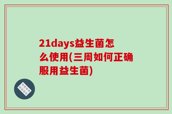 21days益生菌怎么使用(三周如何正确服用益生菌)