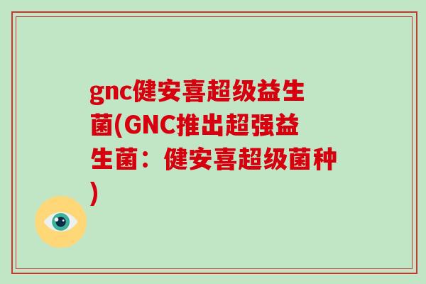 gnc健安喜超级益生菌(GNC推出超强益生菌：健安喜超级菌种)