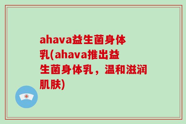 ahava益生菌身体乳(ahava推出益生菌身体乳，温和滋润肌肤)