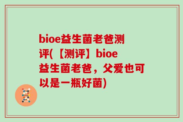 bioe益生菌老爸测评(【测评】bioe益生菌老爸，父爱也可以是一瓶好菌)