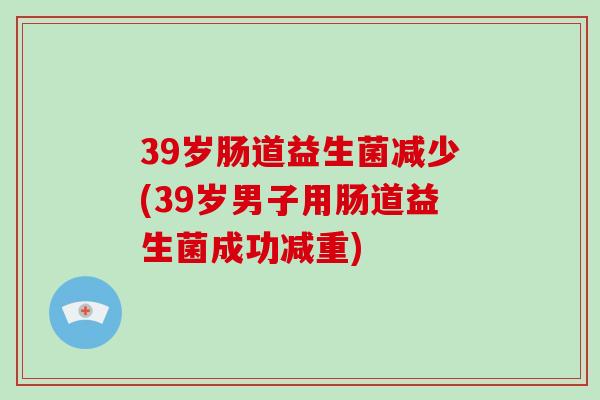 39岁肠道益生菌减少(39岁男子用肠道益生菌成功减重)
