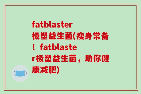 fatblaster极塑益生菌(瘦身常备！fatblaster极塑益生菌，助你健康)