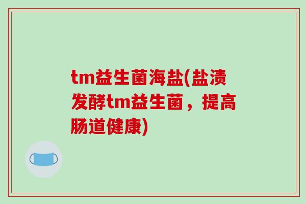 tm益生菌海盐(盐渍发酵tm益生菌，提高肠道健康)