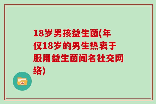 18岁男孩益生菌(年仅18岁的男生热衷于服用益生菌闻名社交网络)