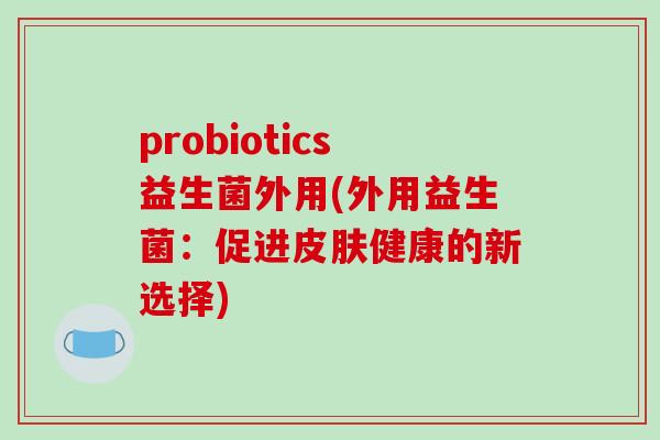probiotics益生菌外用(外用益生菌：促进健康的新选择)