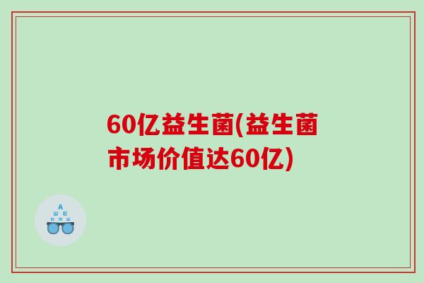60亿益生菌(益生菌市场价值达60亿)