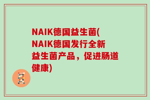 NAIK德国益生菌(NAIK德国发行全新益生菌产品，促进肠道健康)