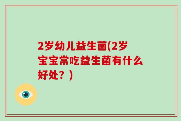 2岁幼儿益生菌(2岁宝宝常吃益生菌有什么好处？)