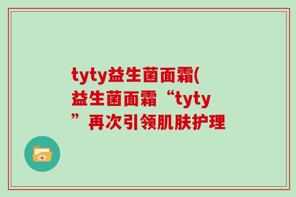 tyty益生菌面霜(益生菌面霜“tyty”再次引领肌肤护理