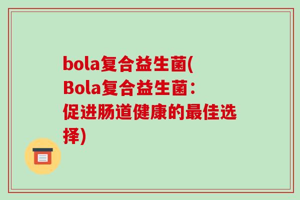 bola复合益生菌(Bola复合益生菌:促进肠道健康的佳选择) bola复合益生菌(Bola复合益生菌:促进肠道健康的佳选择)