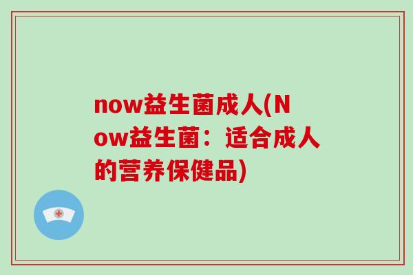 now益生菌成人(Now益生菌：适合成人的营养保健品)