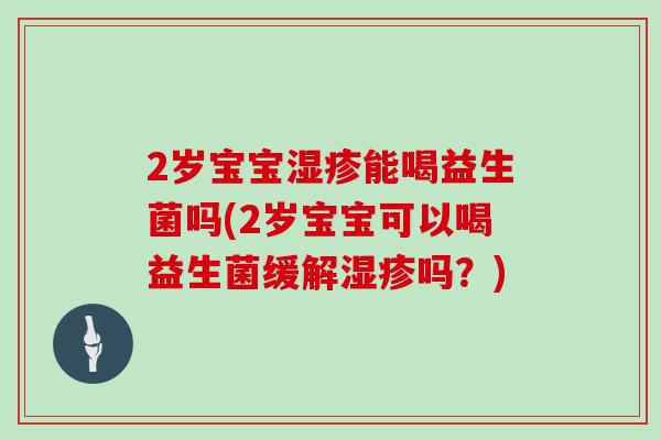2岁宝宝能喝益生菌吗(2岁宝宝可以喝益生菌缓解吗？)
