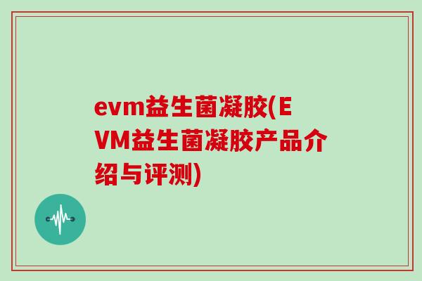 evm益生菌凝胶(EVM益生菌凝胶产品介绍与评测)