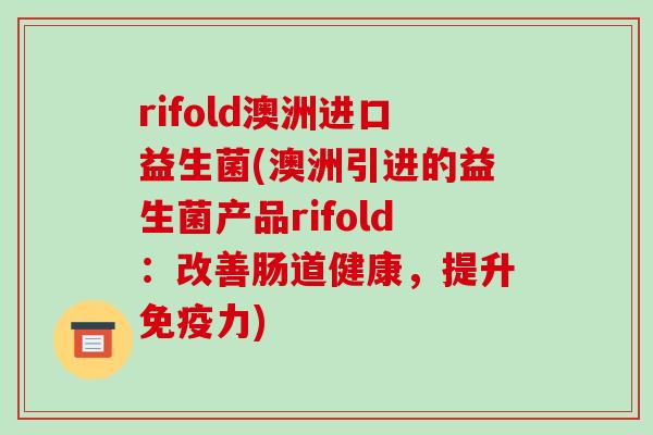 rifold澳洲进口益生菌(澳洲引进的益生菌产品rifold：改善肠道健康，提升免疫力)