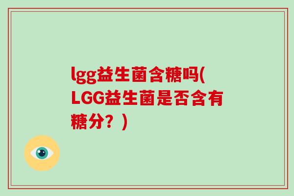 lgg益生菌含糖吗(LGG益生菌是否含有糖分?) lgg益生菌含糖吗(LGG益生菌是否含有糖分?)