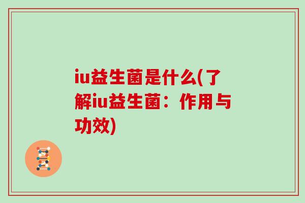 iu益生菌是什么(了解iu益生菌:作用与功效) iu益生菌是什么(了解iu益生菌:作用与功效)