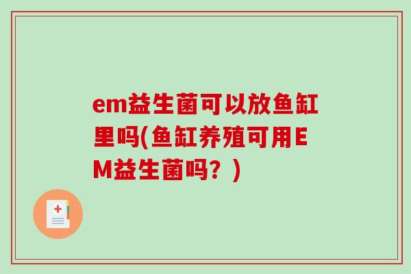 em益生菌可以放鱼缸里吗(鱼缸养殖可用EM益生菌吗?) em益生菌可以放鱼缸里吗(鱼缸养殖可用EM益生菌吗?)