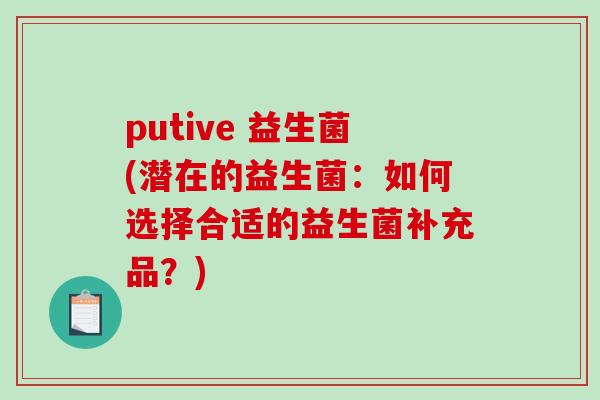 putive 益生菌(潜在的益生菌:如何选择合适的益生菌补充品?) putive 益生菌(潜在的益生菌:如何选择合适的益生菌补充品?)
