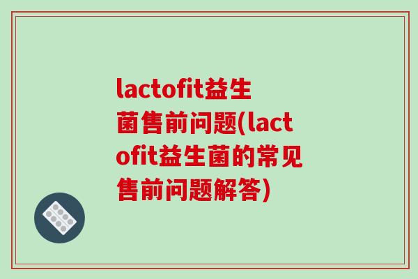 lactofit益生菌售前问题(lactofit益生菌的常见售前问题解答)