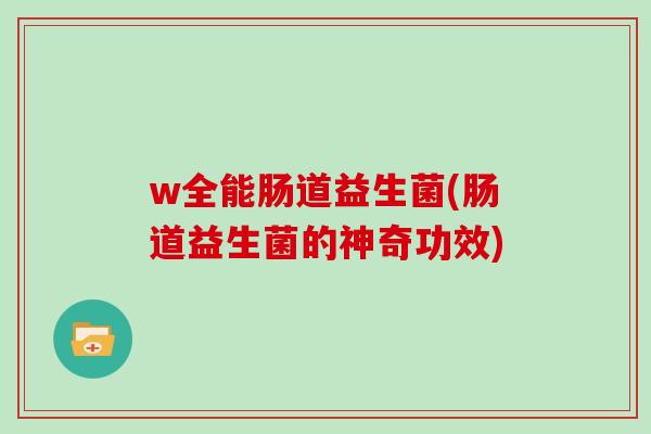 w全能肠道益生菌(肠道益生菌的神奇功效)