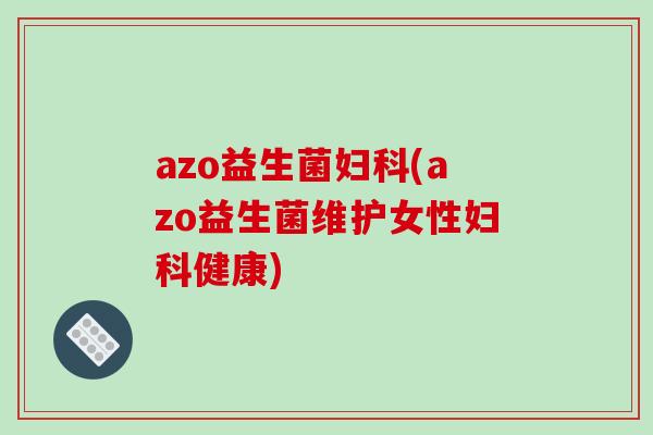 azo益生菌妇科(azo益生菌维护女性妇科健康)