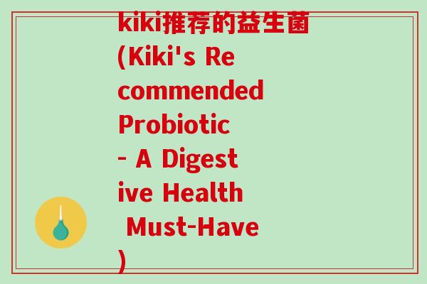 kiki推荐的益生菌(Kiki's Recommended Probiotic - A Digestive Health Must-Have)