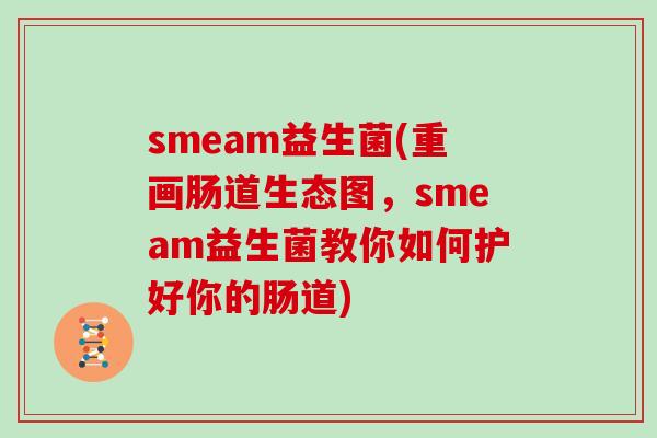 smeam益生菌(重画肠道生态图，smeam益生菌教你如何护好你的肠道)
