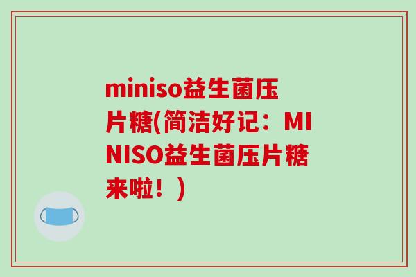 miniso益生菌压片糖(简洁好记:MINISO益生菌压片糖来啦!) miniso益生菌压片糖(简洁好记:MINISO益生菌压片糖来啦!)