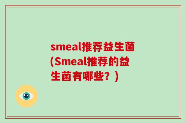 smeal推荐益生菌(Smeal推荐的益生菌有哪些?) smeal推荐益生菌(Smeal推荐的益生菌有哪些?)