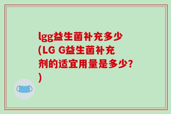 lgg益生菌补充多少(LG G益生菌补充剂的适宜用量是多少？)