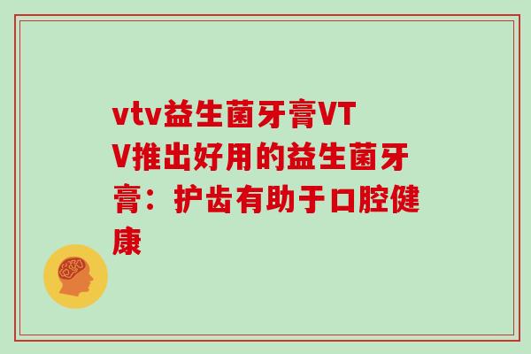 vtv益生菌牙膏VTV推出好用的益生菌牙膏：护齿有助于口腔健康