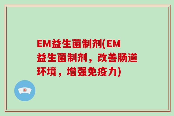 EM益生菌制剂(EM益生菌制剂，改善肠道环境，增强免疫力)