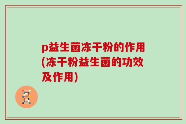 p益生菌冻干粉的作用(冻干粉益生菌的功效及作用)
