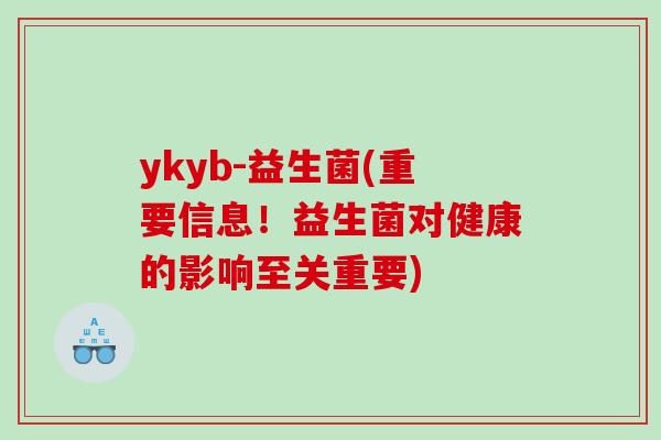 ykyb-益生菌(重要信息!益生菌对健康的影响至关重要) ykyb-益生菌(重要信息!益生菌对健康的影响至关重要)