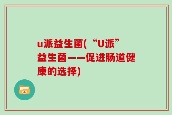 u派益生菌(“U派”益生菌——促进肠道健康的选择)