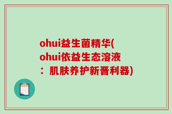ohui益生菌精华(ohui依益生态溶液：肌肤养护新晋利器)