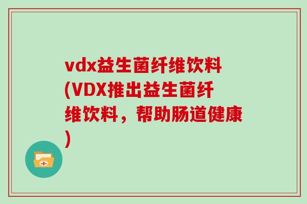 vdx益生菌纤维饮料(VDX推出益生菌纤维饮料,帮助肠道健康) vdx益生菌纤维饮料(VDX推出益生菌纤维饮料,帮助肠道健康)