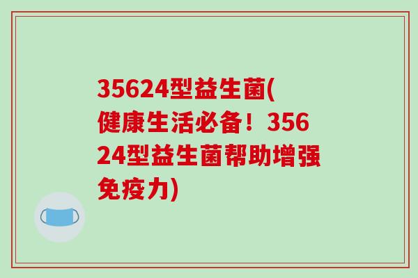 35624型益生菌(健康生活必备！35624型益生菌帮助增强免疫力)