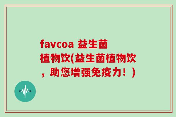 favcoa 益生菌植物饮(益生菌植物饮，助您增强免疫力！)