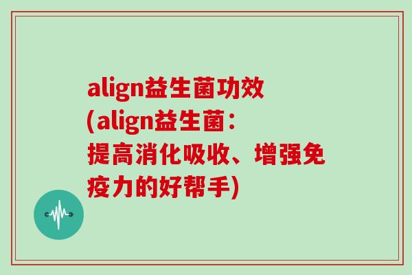 align益生菌功效(align益生菌：提高消化吸收、增强免疫力的好帮手)
