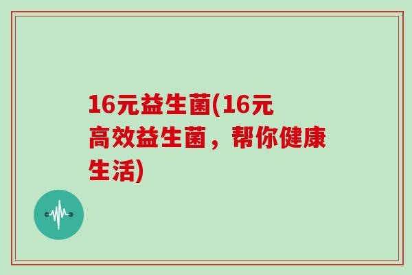 16元益生菌(16元高效益生菌，帮你健康生活)