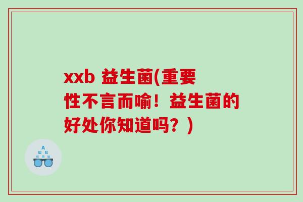 xxb 益生菌(重要性不言而喻！益生菌的好处你知道吗？)