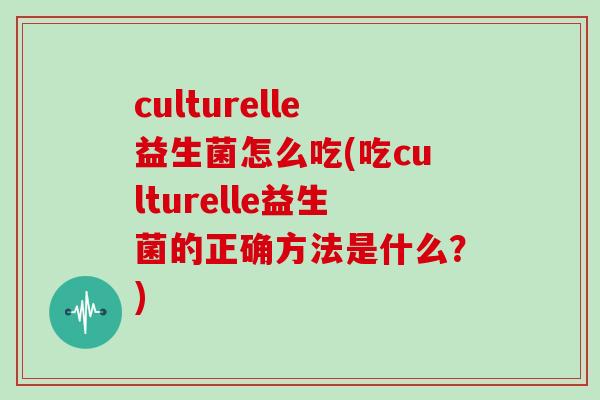 culturelle益生菌怎么吃(吃culturelle益生菌的正确方法是什么？)