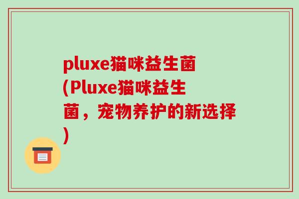 pluxe猫咪益生菌(Pluxe猫咪益生菌，宠物养护的新选择)